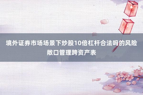 境外证券市场场景下炒股10倍杠杆合法吗的风险敞口管理跨资产表