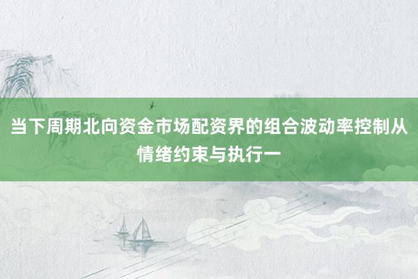 当下周期北向资金市场配资界的组合波动率控制从情绪约束与执行一