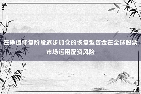 在净值修复阶段逐步加仓的恢复型资金在全球股票市场运用配资风险