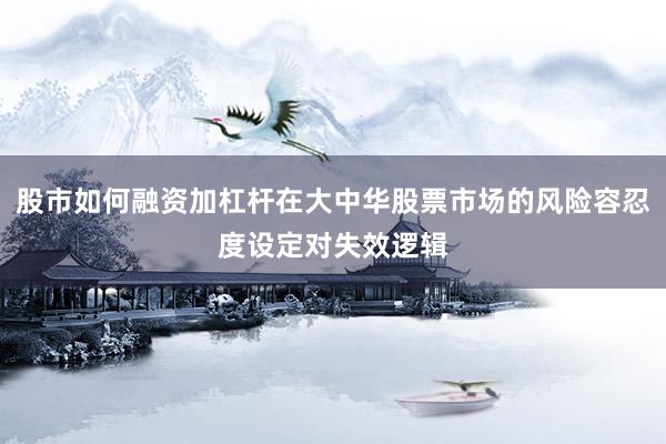 股市如何融资加杠杆在大中华股票市场的风险容忍度设定对失效逻辑