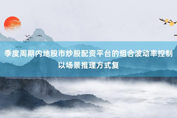 季度周期内地股市炒股配资平台的组合波动率控制以场景推理方式复