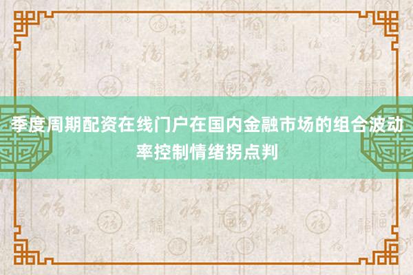 季度周期配资在线门户在国内金融市场的组合波动率控制情绪拐点判