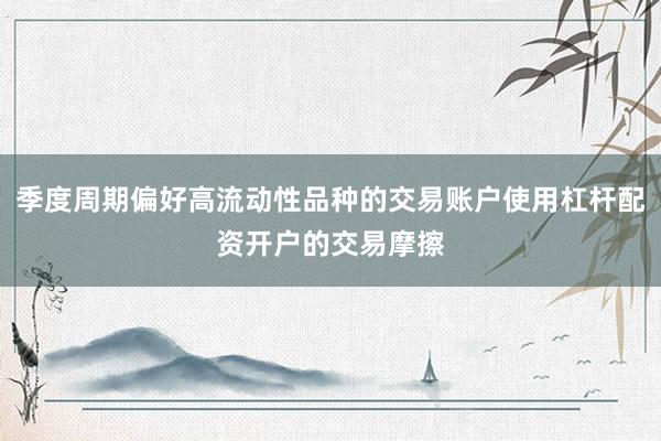 季度周期偏好高流动性品种的交易账户使用杠杆配资开户的交易摩擦
