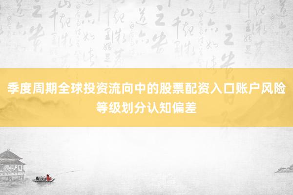 季度周期全球投资流向中的股票配资入口账户风险等级划分认知偏差