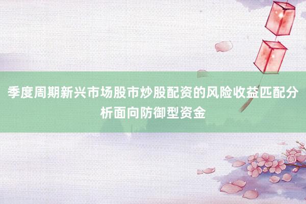 季度周期新兴市场股市炒股配资的风险收益匹配分析面向防御型资金