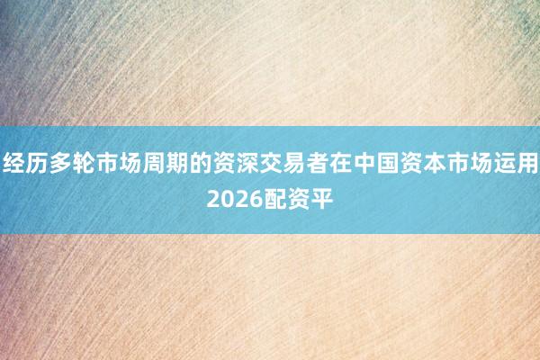 经历多轮市场周期的资深交易者在中国资本市场运用2026配资平