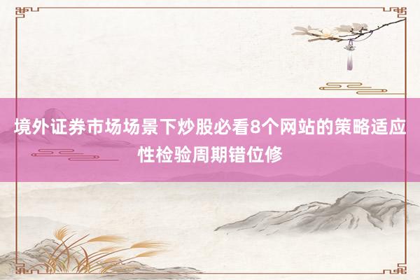 境外证券市场场景下炒股必看8个网站的策略适应性检验周期错位修