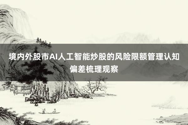境内外股市AI人工智能炒股的风险限额管理认知偏差梳理观察