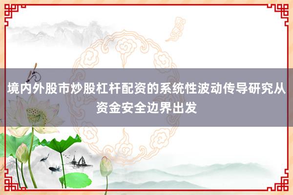 境内外股市炒股杠杆配资的系统性波动传导研究从资金安全边界出发