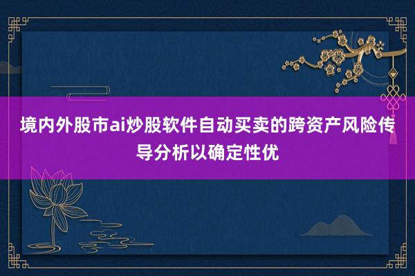 境内外股市ai炒股软件自动买卖的跨资产风险传导分析以确定性优