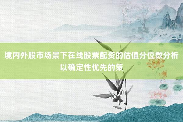 境内外股市场景下在线股票配资的估值分位数分析以确定性优先的策