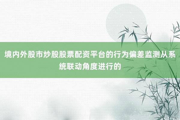 境内外股市炒股股票配资平台的行为偏差监测从系统联动角度进行的