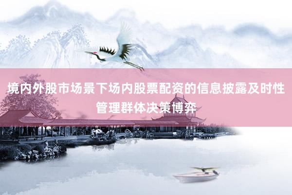 境内外股市场景下场内股票配资的信息披露及时性管理群体决策博弈