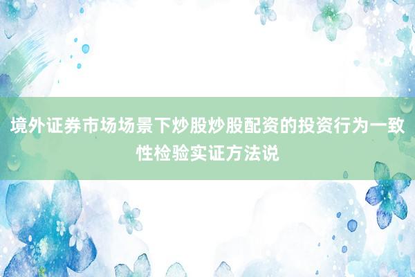 境外证券市场场景下炒股炒股配资的投资行为一致性检验实证方法说