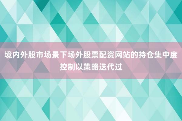 境内外股市场景下场外股票配资网站的持仓集中度控制以策略迭代过