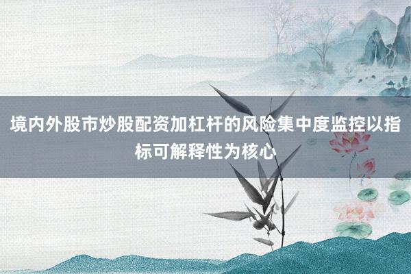 境内外股市炒股配资加杠杆的风险集中度监控以指标可解释性为核心