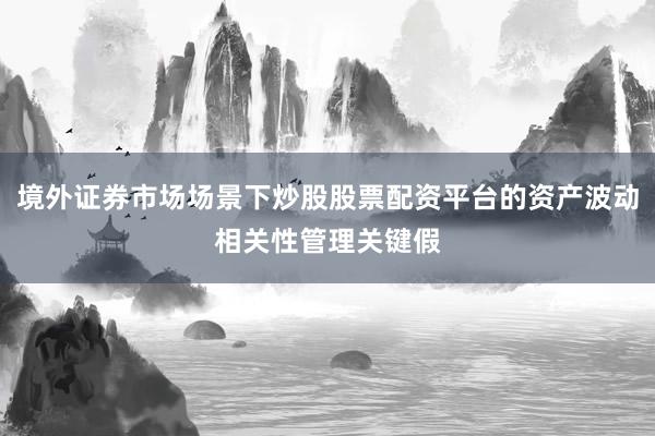 境外证券市场场景下炒股股票配资平台的资产波动相关性管理关键假