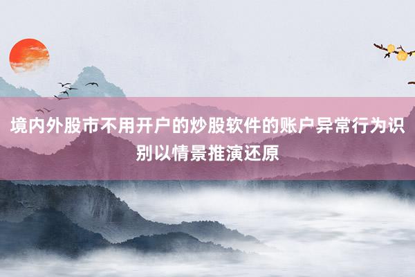 境内外股市不用开户的炒股软件的账户异常行为识别以情景推演还原
