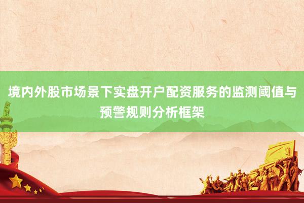 境内外股市场景下实盘开户配资服务的监测阈值与预警规则分析框架