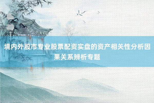 境内外股市专业股票配资实盘的资产相关性分析因果关系辨析专题