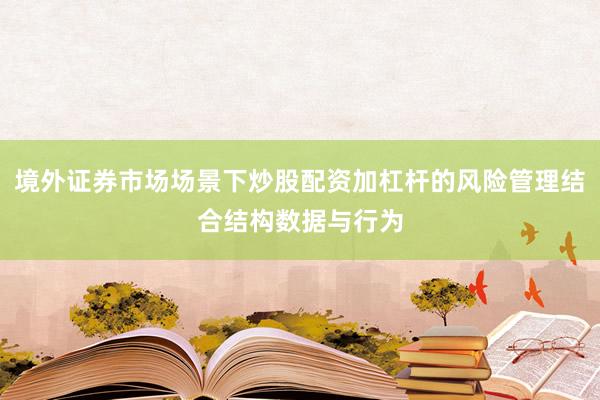 境外证券市场场景下炒股配资加杠杆的风险管理结合结构数据与行为