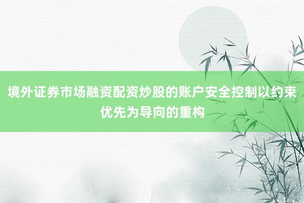 境外证券市场融资配资炒股的账户安全控制以约束优先为导向的重构