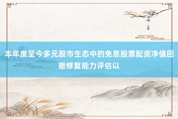 本年度至今多元股市生态中的免息股票配资净值回撤修复能力评估以