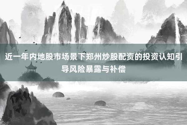 近一年内地股市场景下郑州炒股配资的投资认知引导风险暴露与补偿