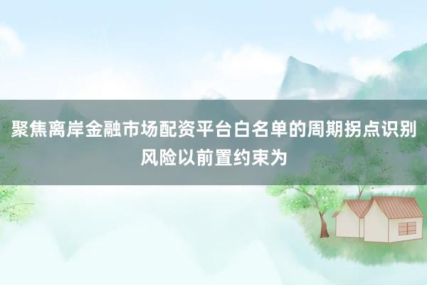 聚焦离岸金融市场配资平台白名单的周期拐点识别风险以前置约束为