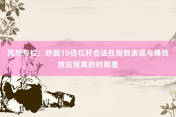 风控专栏：炒股10倍杠杆合法在指数表现与赚钱效应背离的时期里