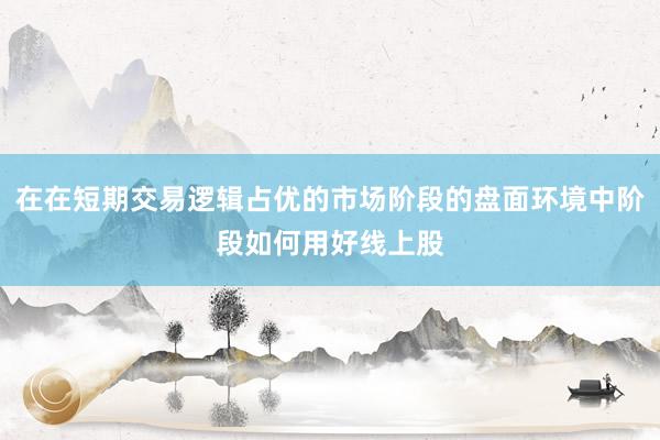 在在短期交易逻辑占优的市场阶段的盘面环境中阶段如何用好线上股
