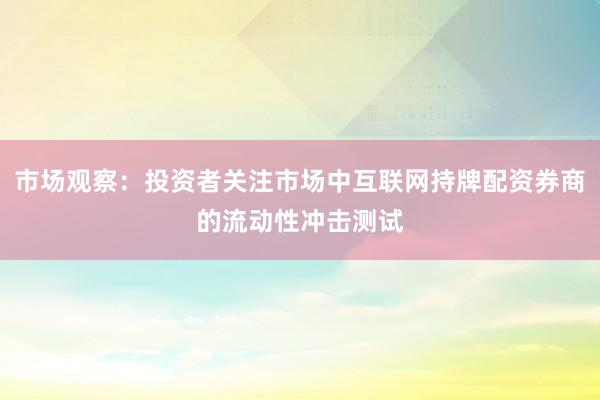 市场观察：投资者关注市场中互联网持牌配资券商的流动性冲击测试