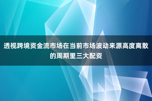 透视跨境资金流市场在当前市场波动来源高度离散的周期里三大配资