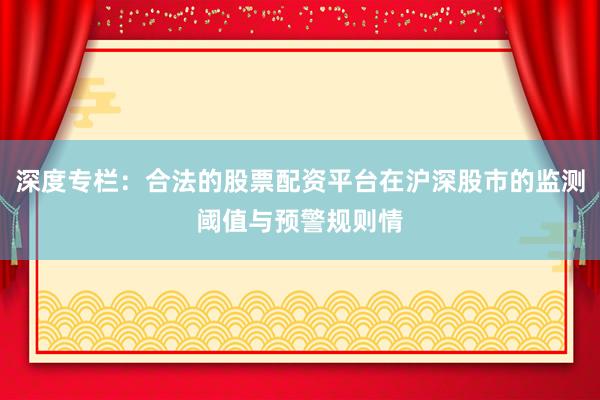 深度专栏：合法的股票配资平台在沪深股市的监测阈值与预警规则情