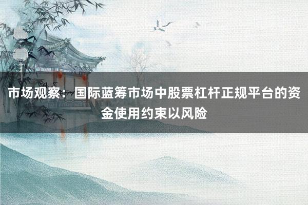 市场观察：国际蓝筹市场中股票杠杆正规平台的资金使用约束以风险