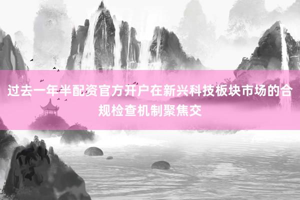 过去一年半配资官方开户在新兴科技板块市场的合规检查机制聚焦交