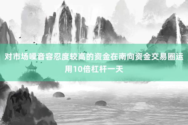 对市场噪音容忍度较高的资金在南向资金交易圈运用10倍杠杆一天