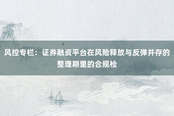风控专栏：证券融资平台在风险释放与反弹并存的整理期里的合规检