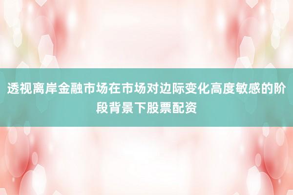 透视离岸金融市场在市场对边际变化高度敏感的阶段背景下股票配资