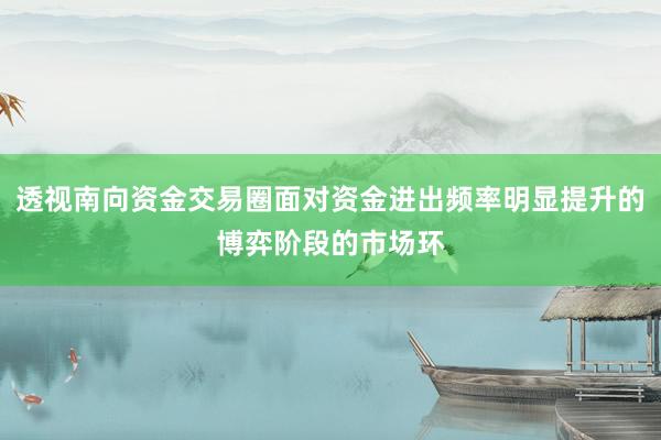 透视南向资金交易圈面对资金进出频率明显提升的博弈阶段的市场环