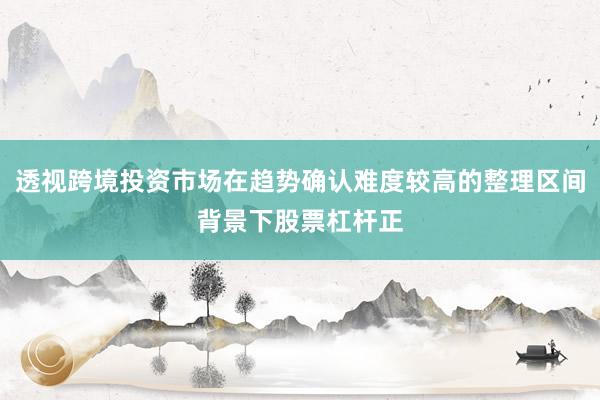 透视跨境投资市场在趋势确认难度较高的整理区间背景下股票杠杆正