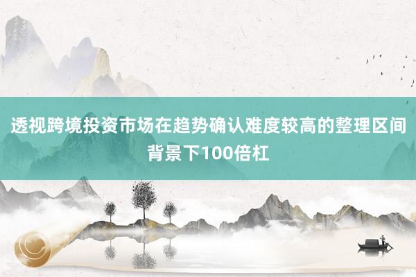 透视跨境投资市场在趋势确认难度较高的整理区间背景下100倍杠
