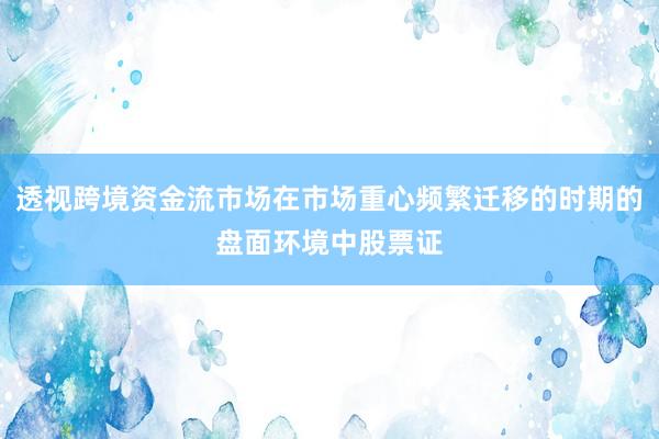 透视跨境资金流市场在市场重心频繁迁移的时期的盘面环境中股票证