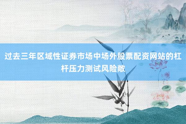 过去三年区域性证券市场中场外股票配资网站的杠杆压力测试风险敞