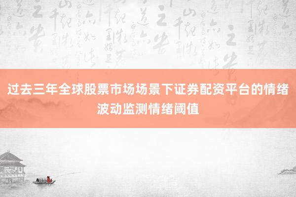 过去三年全球股票市场场景下证券配资平台的情绪波动监测情绪阈值