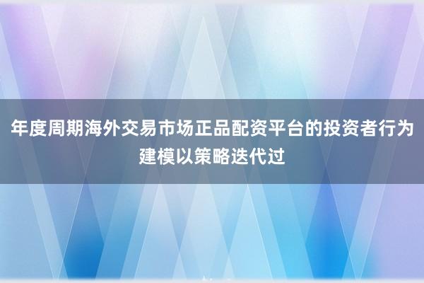 年度周期海外交易市场正品配资平台的投资者行为建模以策略迭代过