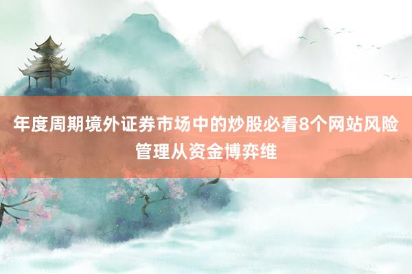 年度周期境外证券市场中的炒股必看8个网站风险管理从资金博弈维
