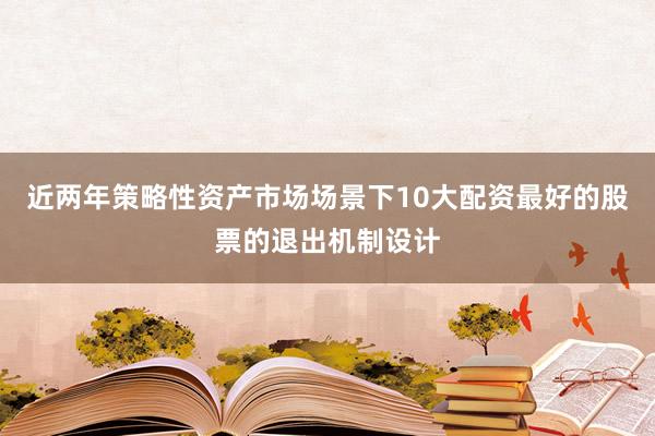 近两年策略性资产市场场景下10大配资最好的股票的退出机制设计