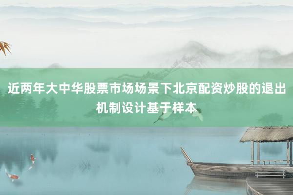 近两年大中华股票市场场景下北京配资炒股的退出机制设计基于样本