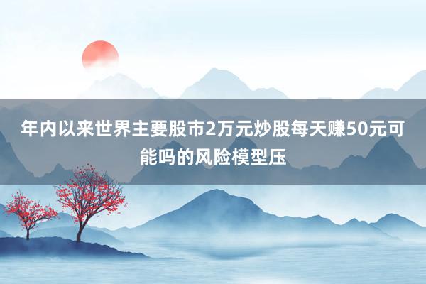 年内以来世界主要股市2万元炒股每天赚50元可能吗的风险模型压